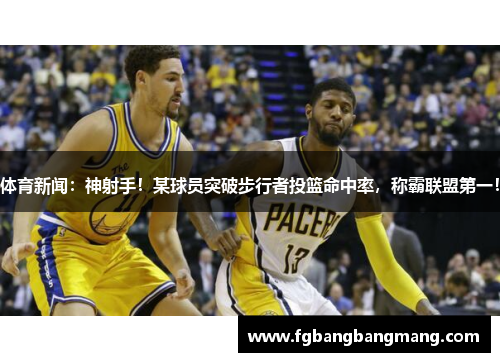 体育新闻:神射手!某球员突破步行者投篮命中率,称霸联盟第一!