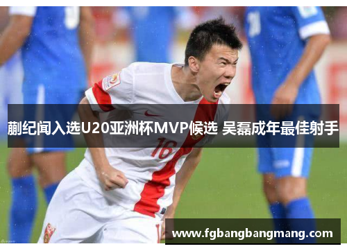 蒯纪闻入选U20亚洲杯MVP候选 吴磊成年最佳射手