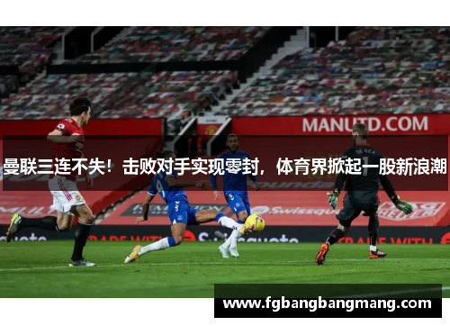 曼联三连不失!击败对手实现零封,体育界掀起一股新浪潮